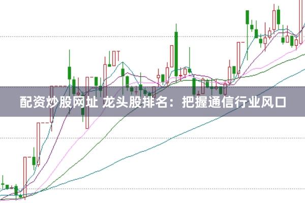 配资炒股网址 龙头股排名：把握通信行业风口