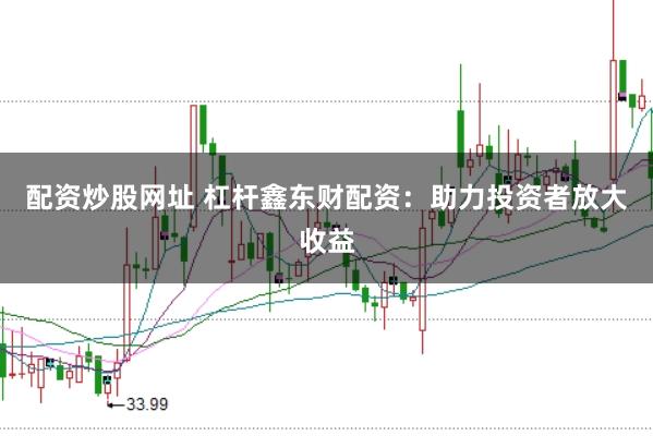 配资炒股网址 杠杆鑫东财配资：助力投资者放大收益