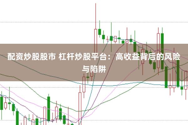 配资炒股股市 杠杆炒股平台：高收益背后的风险与陷阱