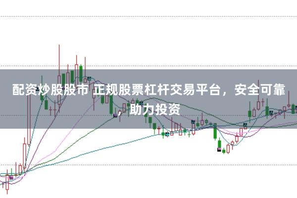 配资炒股股市 正规股票杠杆交易平台，安全可靠，助力投资