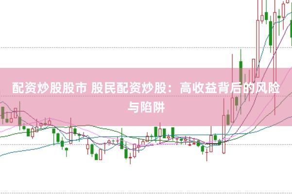 配资炒股股市 股民配资炒股：高收益背后的风险与陷阱