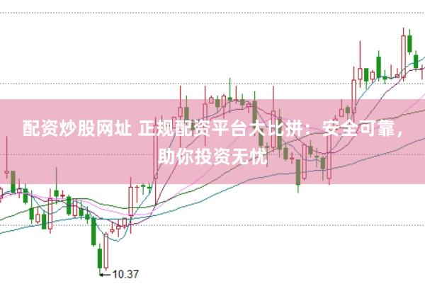 配资炒股网址 正规配资平台大比拼：安全可靠，助你投资无忧