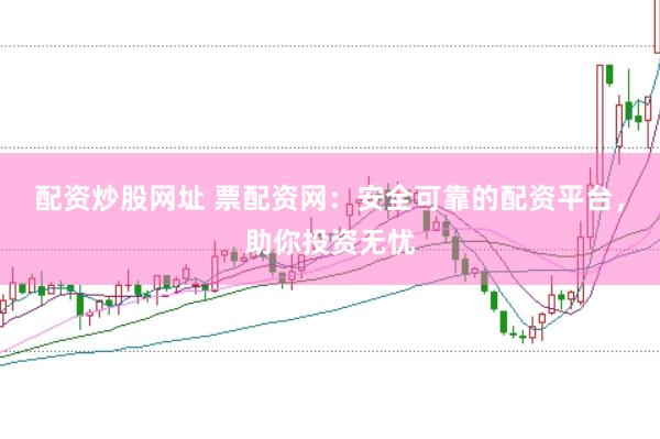 配资炒股网址 票配资网：安全可靠的配资平台，助你投资无忧