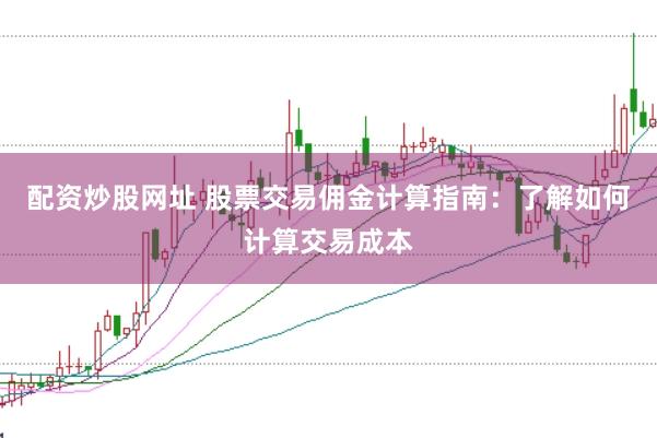 配资炒股网址 股票交易佣金计算指南：了解如何计算交易成本