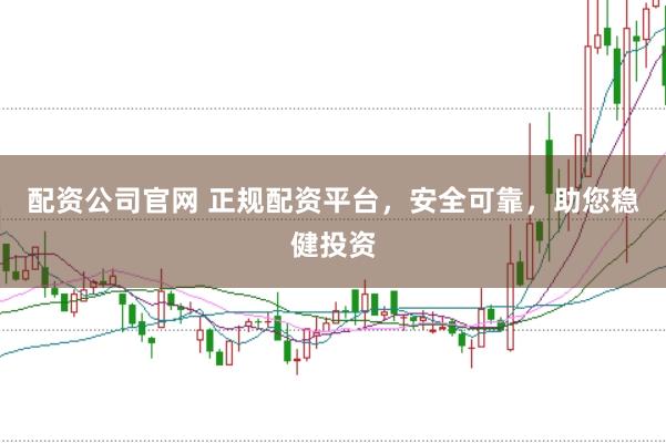 配资公司官网 正规配资平台，安全可靠，助您稳健投资