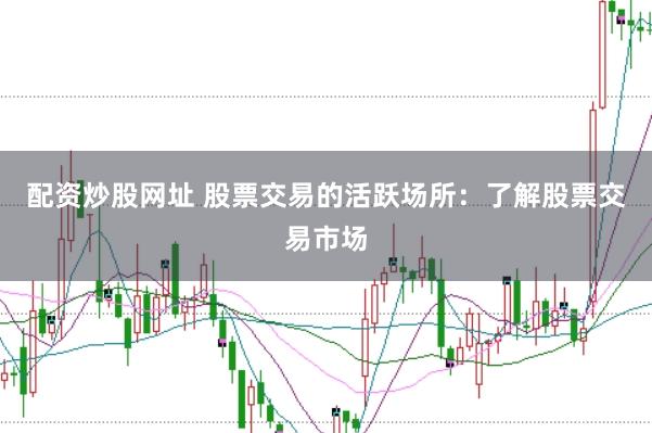 配资炒股网址 股票交易的活跃场所：了解股票交易市场