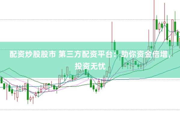 配资炒股股市 第三方配资平台：助你资金倍增，投资无忧