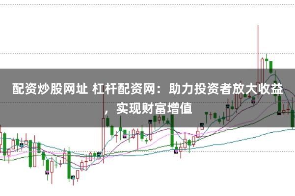 配资炒股网址 杠杆配资网：助力投资者放大收益，实现财富增值