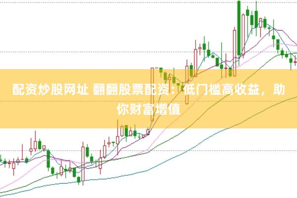 配资炒股网址 翻翻股票配资：低门槛高收益，助你财富增值