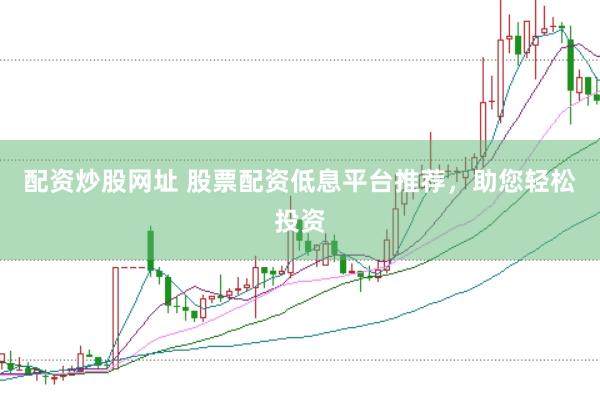 配资炒股网址 股票配资低息平台推荐，助您轻松投资