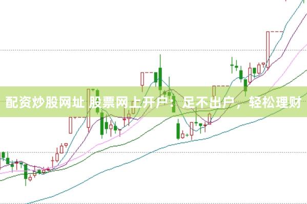 配资炒股网址 股票网上开户：足不出户，轻松理财