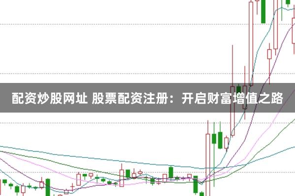 配资炒股网址 股票配资注册：开启财富增值之路