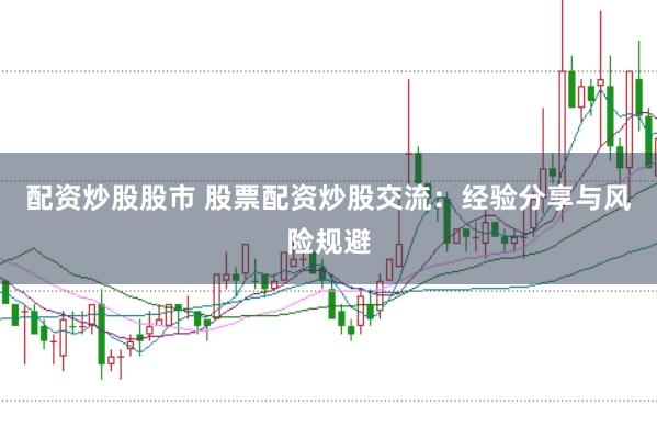配资炒股股市 股票配资炒股交流：经验分享与风险规避