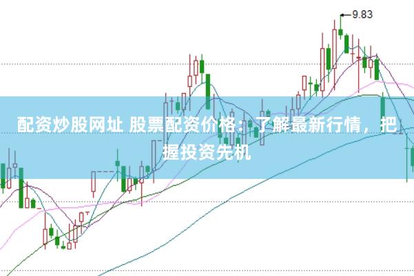 配资炒股网址 股票配资价格：了解最新行情，把握投资先机