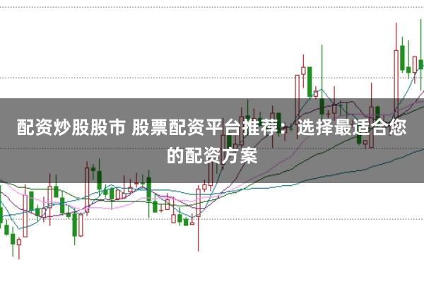 配资炒股股市 股票配资平台推荐：选择最适合您的配资方案