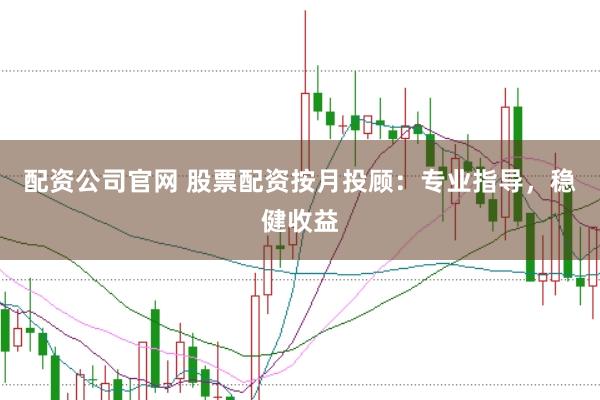 配资公司官网 股票配资按月投顾：专业指导，稳健收益