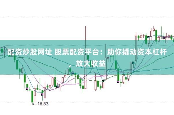 配资炒股网址 股票配资平台：助你撬动资本杠杆，放大收益