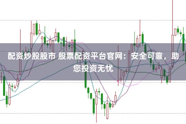 配资炒股股市 股票配资平台官网：安全可靠，助您投资无忧