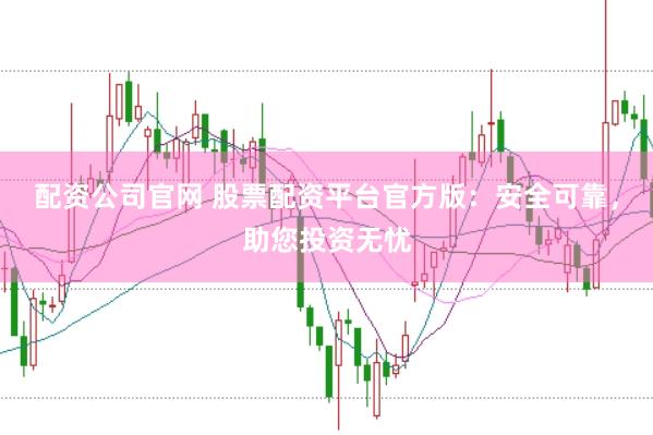 配资公司官网 股票配资平台官方版：安全可靠，助您投资无忧