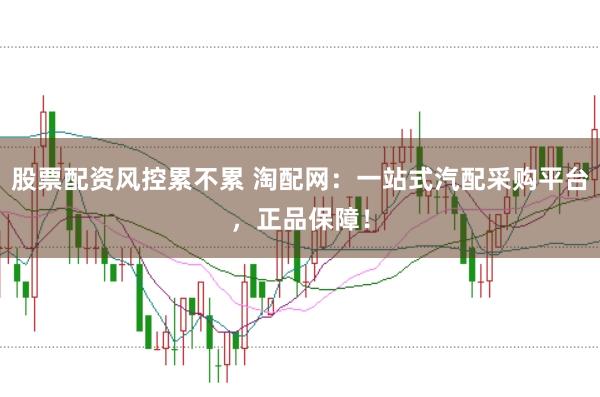 股票配资风控累不累 淘配网：一站式汽配采购平台，正品保障！