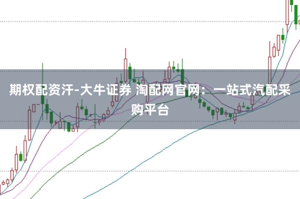 期权配资汗-大牛证券 淘配网官网：一站式汽配采购平台