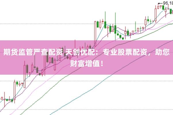 期货监管严查配资 天创优配：专业股票配资，助您财富增值！