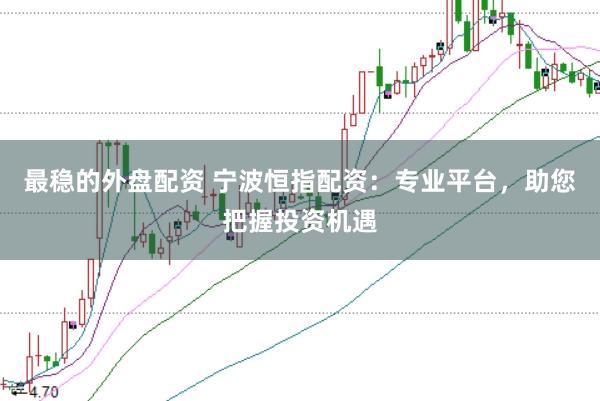 最稳的外盘配资 宁波恒指配资：专业平台，助您把握投资机遇