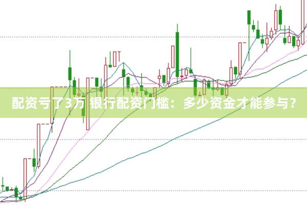 配资亏了3万 银行配资门槛：多少资金才能参与？