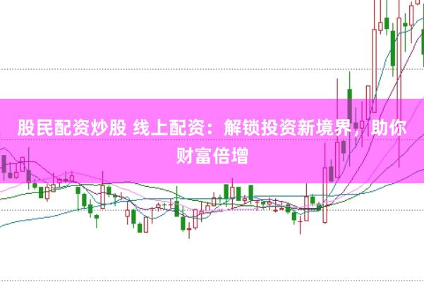 股民配资炒股 线上配资：解锁投资新境界，助你财富倍增
