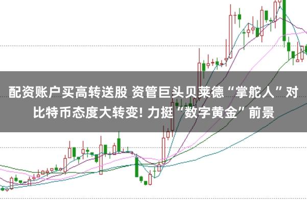 配资账户买高转送股 资管巨头贝莱德“掌舵人”对比特币态度大转变! 力挺“数字黄金”前景