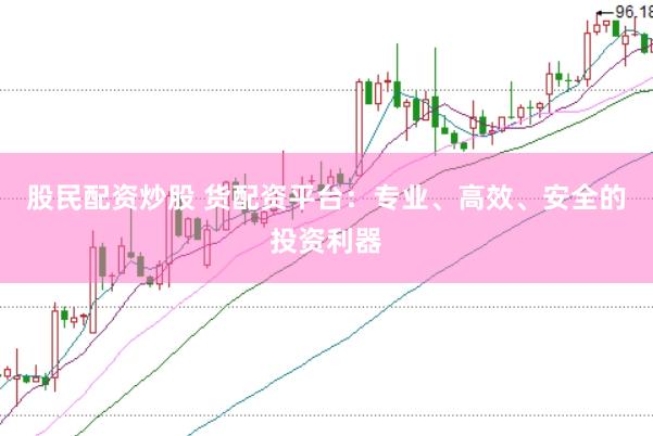 股民配资炒股 货配资平台：专业、高效、安全的投资利器