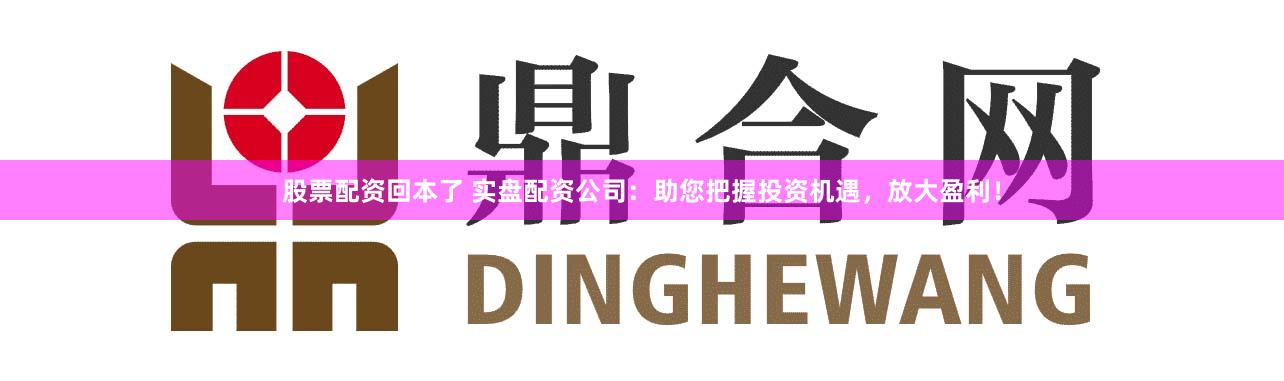 股票配资回本了 实盘配资公司：助您把握投资机遇，放大盈利！