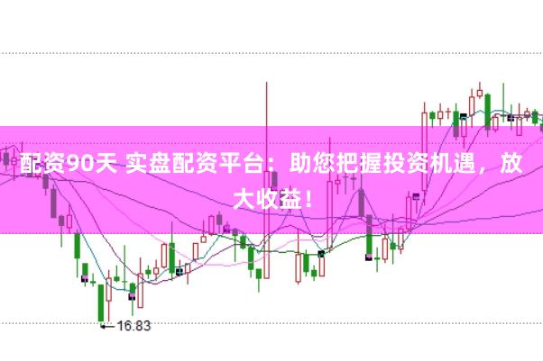 配资90天 实盘配资平台：助您把握投资机遇，放大收益！