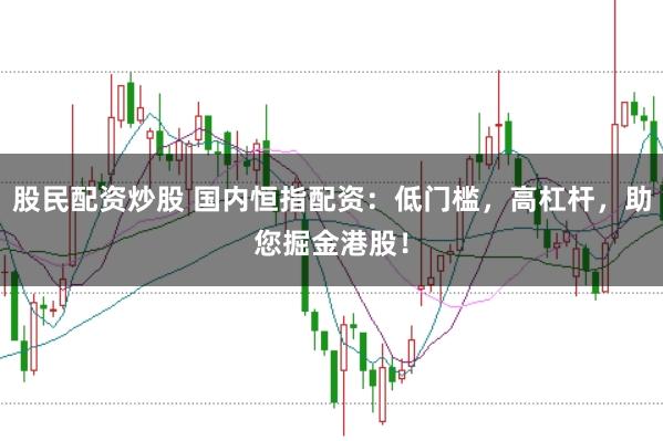 股民配资炒股 国内恒指配资：低门槛，高杠杆，助您掘金港股！