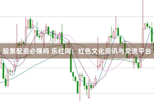 股票配资必赚吗 乐红网：红色文化资讯与交流平台