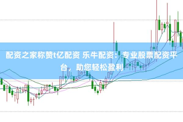 配资之家称赞t亿配资 乐牛配资：专业股票配资平台，助您轻松盈利