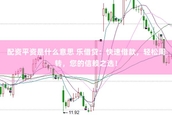 配资平资是什么意思 乐借贷：快速借款，轻松周转，您的信赖之选！