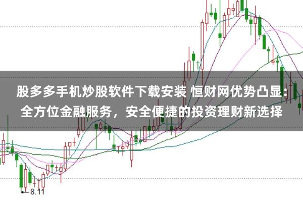 股多多手机炒股软件下载安装 恒财网优势凸显：全方位金融服务，安全便捷的投资理财新选择