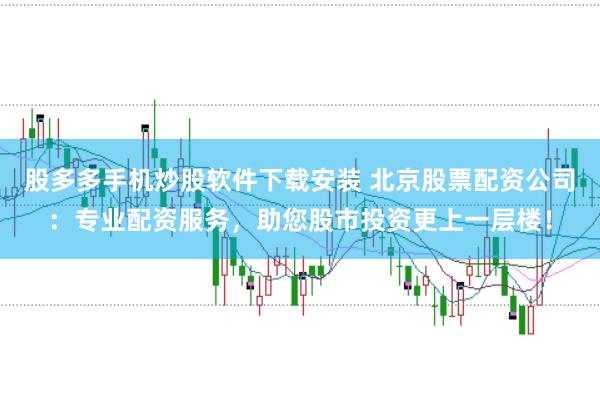 股多多手机炒股软件下载安装 北京股票配资公司：专业配资服务，助您股市投资更上一层楼！