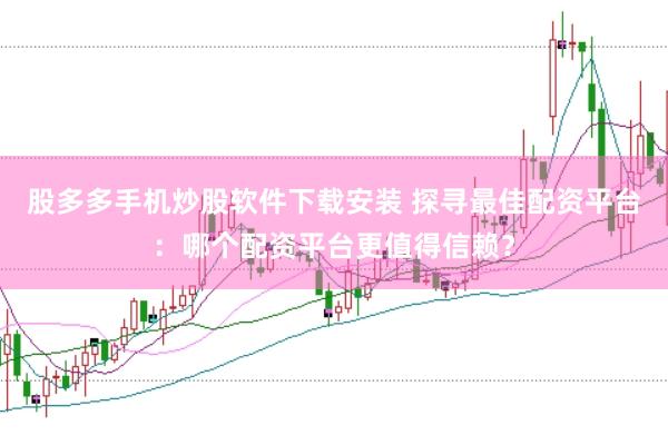 股多多手机炒股软件下载安装 探寻最佳配资平台：哪个配资平台更值得信赖？