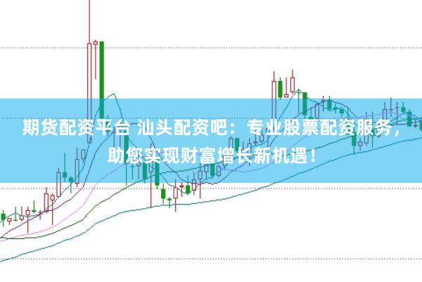 期货配资平台 汕头配资吧：专业股票配资服务，助您实现财富增长新机遇！