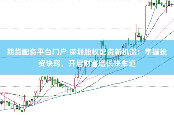 期货配资平台门户 深圳股权配资新机遇：掌握投资诀窍，开启财富增长快车道