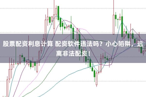 股票配资利息计算 配资软件违法吗？小心陷阱，远离非法配资！