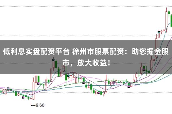 低利息实盘配资平台 徐州市股票配资：助您掘金股市，放大收益！