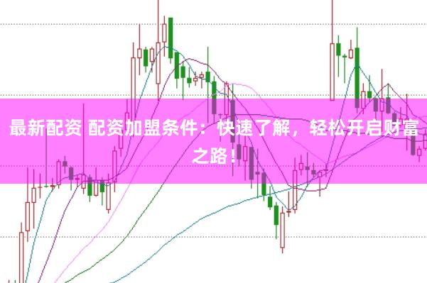 最新配资 配资加盟条件：快速了解，轻松开启财富之路！
