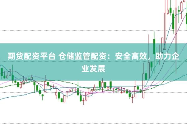 期货配资平台 仓储监管配资：安全高效，助力企业发展
