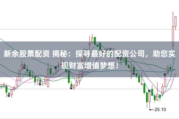 新余股票配资 揭秘：探寻最好的配资公司，助您实现财富增值梦想！