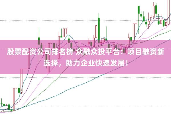 股票配资公司排名榜 众融众投平台：项目融资新选择，助力企业快速发展！