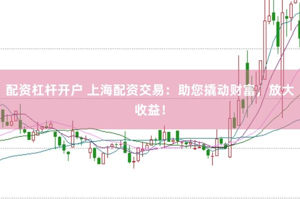 配资杠杆开户 上海配资交易：助您撬动财富，放大收益！