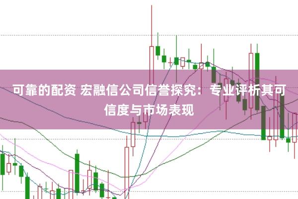 可靠的配资 宏融信公司信誉探究：专业评析其可信度与市场表现